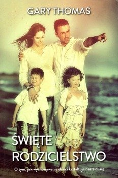 Święte rodzicielstwo O tym jak wychowanie dzieci kształtuje naszą duszę - Gary Thomas