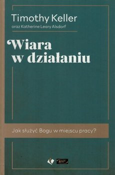 Wiara w działaniu. Jak służyć Bogu w miejscu pracy? - Timothy Keller